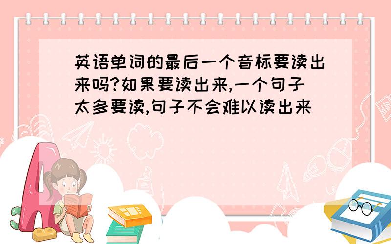 英语单词的最后一个音标要读出来吗?如果要读出来,一个句子太多要读,句子不会难以读出来