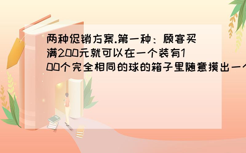 两种促销方案.第一种：顾客买满200元就可以在一个装有100个完全相同的球的箱子里随意摸出一个（球上分别标有1、2、3、4……100）,若球上的数字为88,则返购物卷500元；若是数字11或17,则返