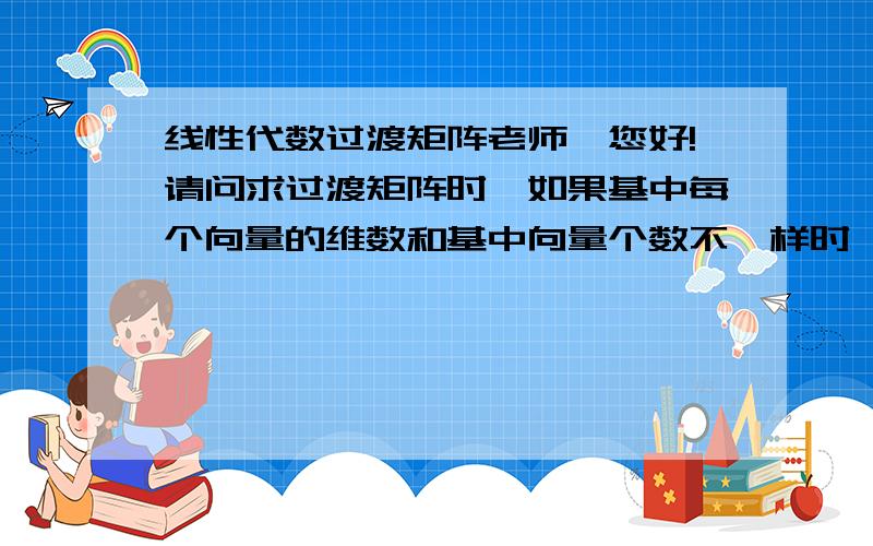 线性代数过渡矩阵老师,您好!请问求过渡矩阵时,如果基中每个向量的维数和基中向量个数不一样时,那如何求过渡矩阵呢?