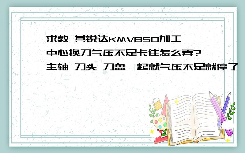 求教 其锐达KMV850加工中心换刀气压不足卡住怎么弄?主轴 刀头 刀盘一起就气压不足就停了,三菱系统