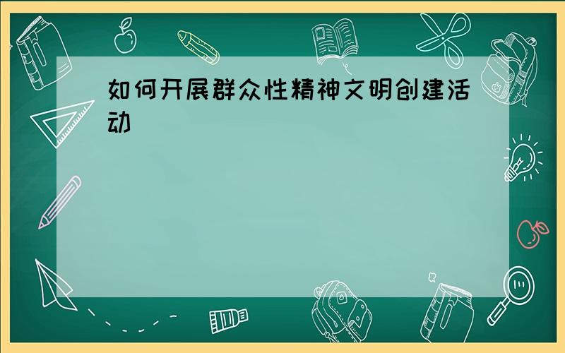 如何开展群众性精神文明创建活动