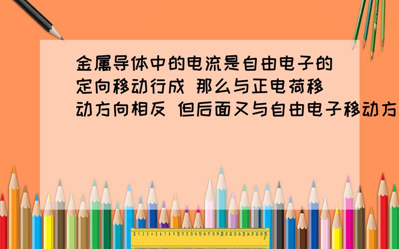 金属导体中的电流是自由电子的定向移动行成 那么与正电荷移动方向相反 但后面又与自由电子移动方向相反 前后矛盾 明天考试求学霸!