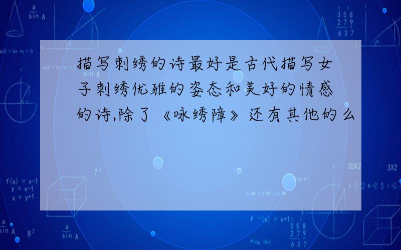 描写刺绣的诗最好是古代描写女子刺绣优雅的姿态和美好的情感的诗,除了《咏绣障》还有其他的么