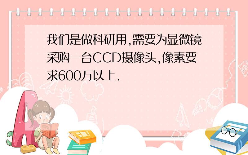 我们是做科研用,需要为显微镜采购一台CCD摄像头,像素要求600万以上.