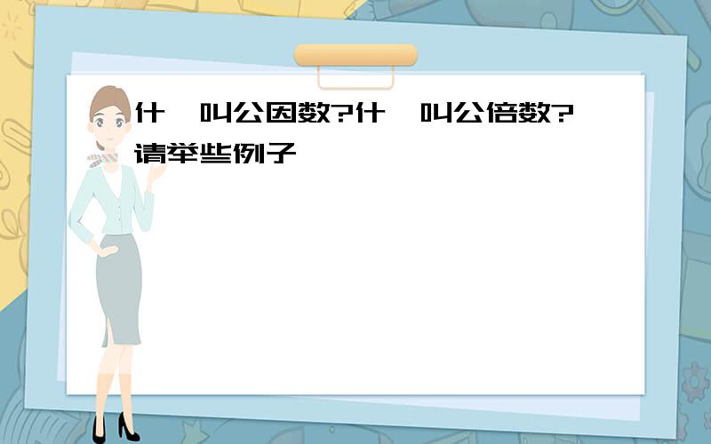 什麼叫公因数?什麼叫公倍数?请举些例子