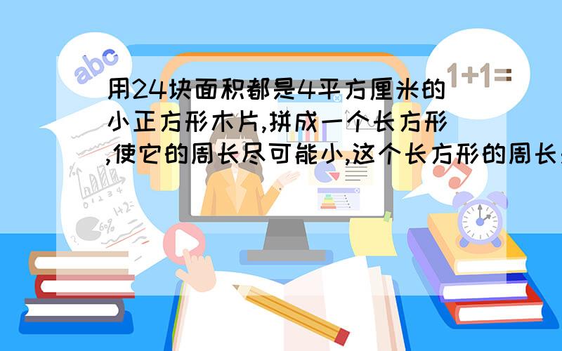 用24块面积都是4平方厘米的小正方形木片,拼成一个长方形,使它的周长尽可能小,这个长方形的周长是多少