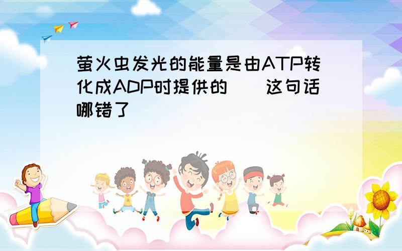 萤火虫发光的能量是由ATP转化成ADP时提供的　　这句话哪错了