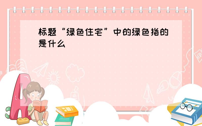 标题“绿色住宅”中的绿色指的是什么