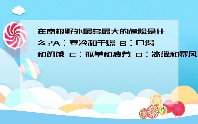 在南极野外最多最大的危险是什么?A：寒冷和干燥 B：口渴和饥饿 C：孤单和疲劳 D：冰缝和暴风雪