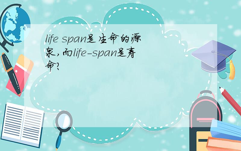 life span是生命的源泉,而life-span是寿命?