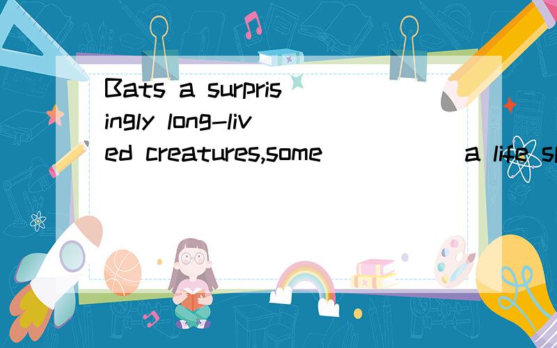 Bats a surprisingly long-lived creatures,some_____ a life span of around 20 years.A having B his C have D whenA having B his C have D to have