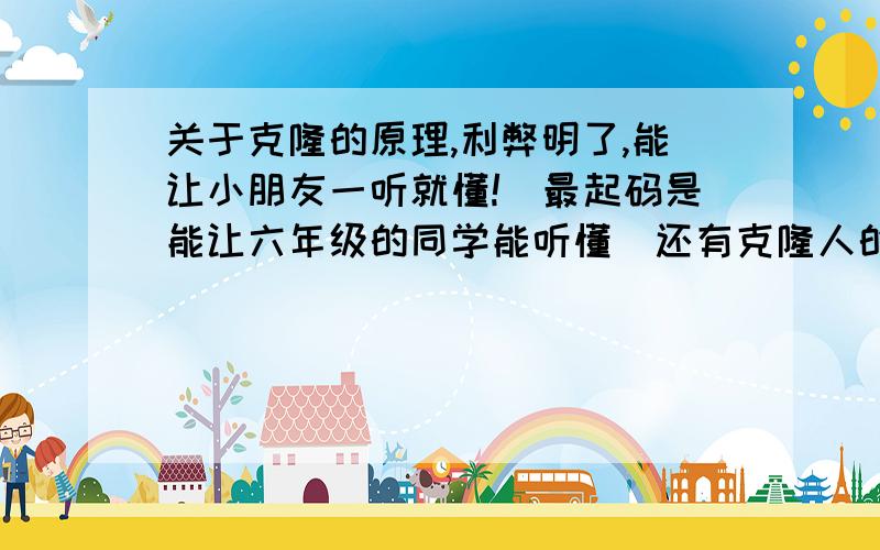 关于克隆的原理,利弊明了,能让小朋友一听就懂![最起码是能让六年级的同学能听懂]还有克隆人的弊端.如果答的好,另有积分!