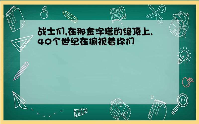 战士们,在那金字塔的绝顶上,40个世纪在俯视着你们