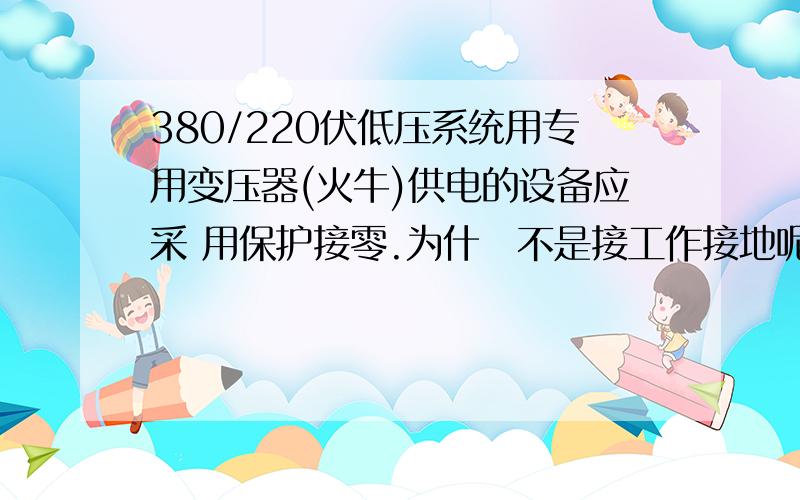 380/220伏低压系统用专用变压器(火牛)供电的设备应采 用保护接零.为什麼不是接工作接地呢?