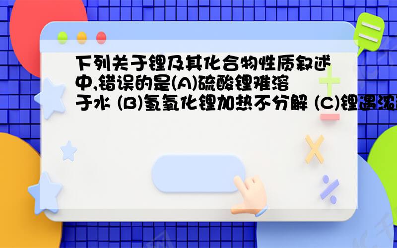 下列关于锂及其化合物性质叙述中,错误的是(A)硫酸锂难溶于水 (B)氢氧化锂加热不分解 (C)锂遇浓硫酸不发生钝化 (D)碳酸锂加热分解成氧化锂和CO2