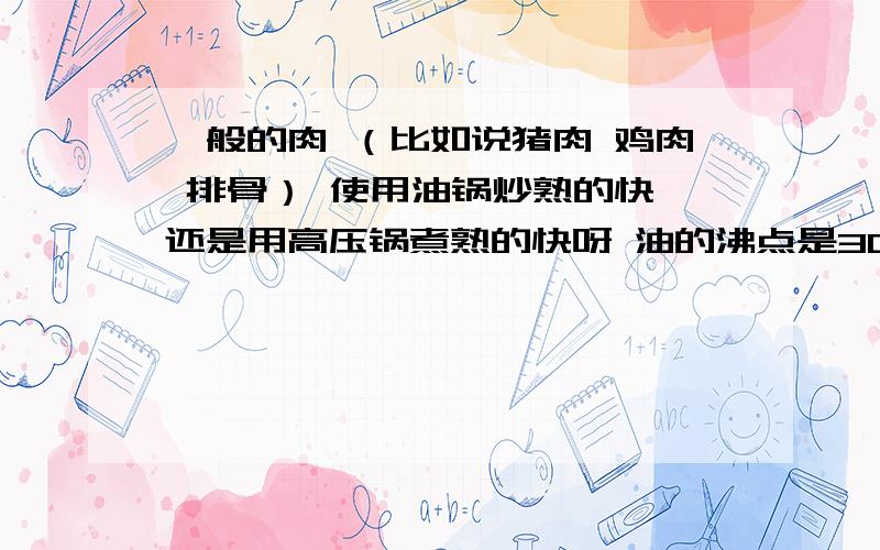 一般的肉 （比如说猪肉 鸡肉 排骨） 使用油锅炒熟的快 还是用高压锅煮熟的快呀 油的沸点是300度 而水在高压锅的沸点不是才一百多度吗?