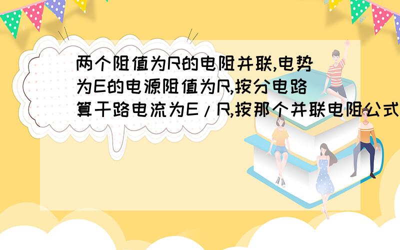 两个阻值为R的电阻并联,电势为E的电源阻值为R,按分电路算干路电流为E/R,按那个并联电阻公式算是E/1.5R想不通啊,求解!