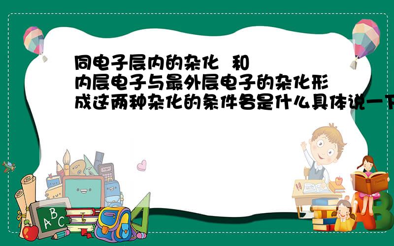 同电子层内的杂化  和   内层电子与最外层电子的杂化形成这两种杂化的条件各是什么具体说一下dsp3杂化和sp3d杂化，最好能举几种物质