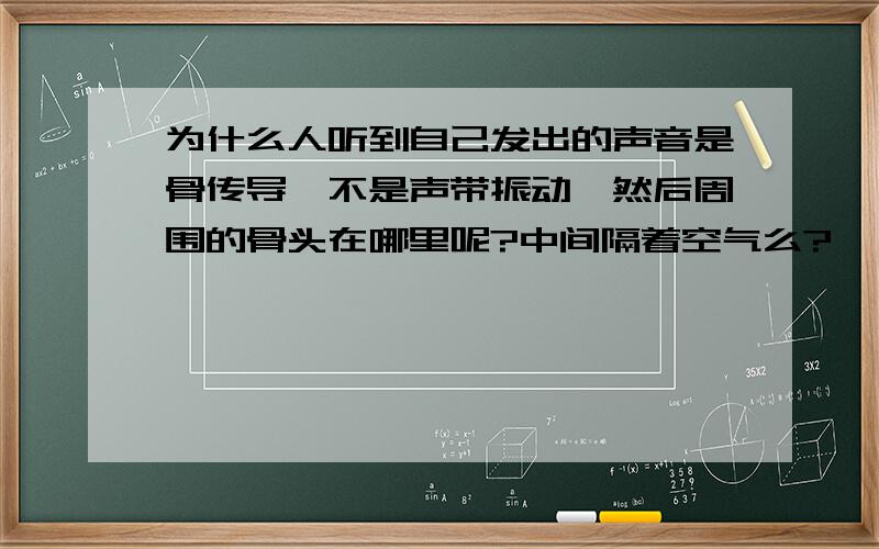 为什么人听到自己发出的声音是骨传导,不是声带振动,然后周围的骨头在哪里呢?中间隔着空气么?