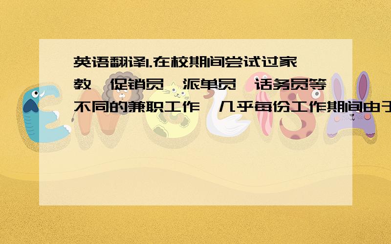 英语翻译1.在校期间尝试过家教,促销员,派单员,话务员等不同的兼职工作,几乎每份工作期间由于工作认真负责,得到上级的好评.2.到岗时间,工作性质,期望月薪3.性格开朗大方,善于与不同背景