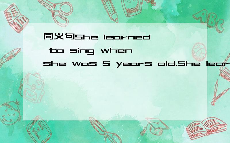 同义句She learned to sing when she was 5 years old.She learned to sing ___ ___ ___ ___5．