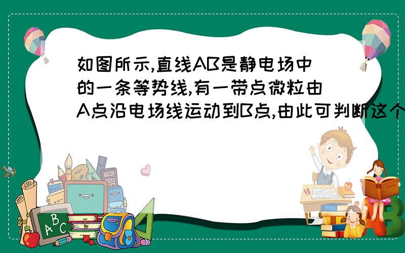 如图所示,直线AB是静电场中的一条等势线,有一带点微粒由A点沿电场线运动到B点,由此可判断这个问题有没有毛病?我感觉既然沿等势线运动了 就不能沿电场线运动了