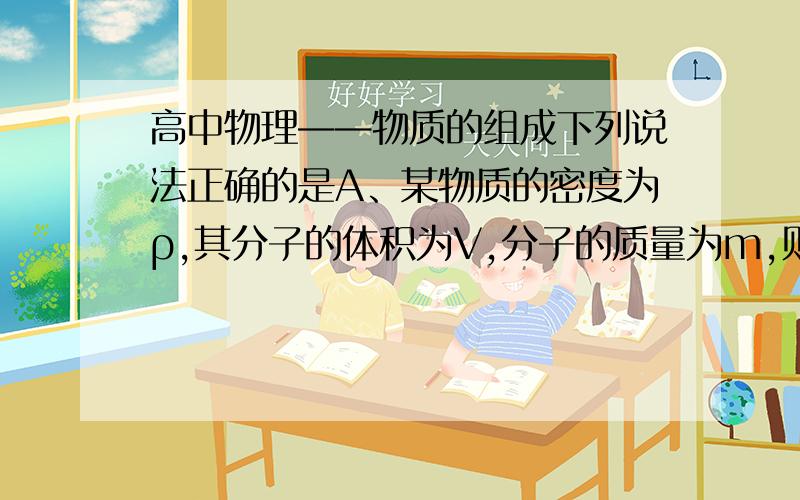 高中物理——物质的组成下列说法正确的是A、某物质的密度为ρ,其分子的体积为V,分子的质量为m,则p=m/VB、在装满水的玻璃杯内,可以不断地轻轻投放一定数量的大头针,水也不会流出,这是由