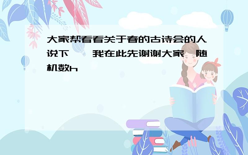 大家帮看看关于春的古诗会的人说下嘛,我在此先谢谢大家{随机数h