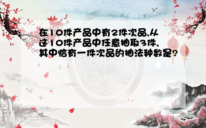 在10件产品中有2件次品,从这10件产品中任意抽取3件,其中恰有一件次品的抽法种数是?