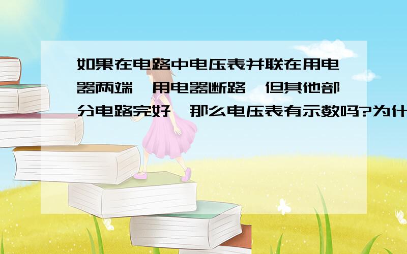 如果在电路中电压表并联在用电器两端,用电器断路,但其他部分电路完好,那么电压表有示数吗?为什么?