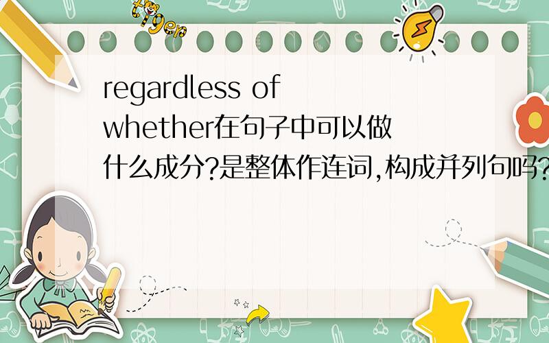 regardless of whether在句子中可以做什么成分?是整体作连词,构成并列句吗?还是regardless+介词of+whether宾语从句,整体做句子的状语?