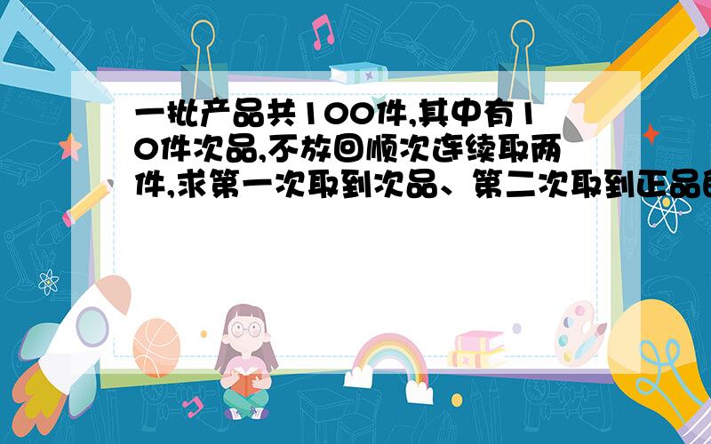 一批产品共100件,其中有10件次品,不放回顺次连续取两件,求第一次取到次品、第二次取到正品的概率