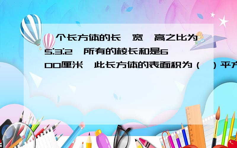 一个长方体的长、宽、高之比为5:3:2,所有的棱长和是600厘米,此长方体的表面积为（ ）平方米