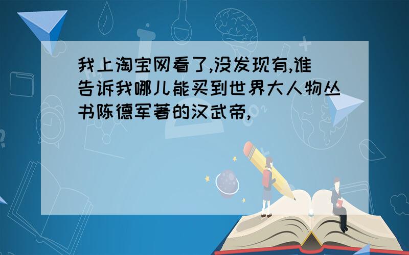 我上淘宝网看了,没发现有,谁告诉我哪儿能买到世界大人物丛书陈德军著的汉武帝,