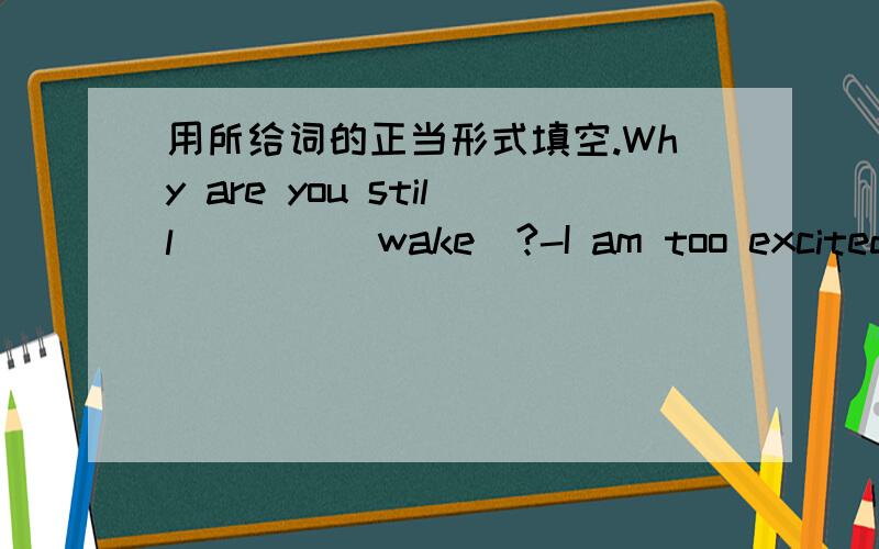 用所给词的正当形式填空.Why are you still____(wake)?-I am too excited to fall asleep.