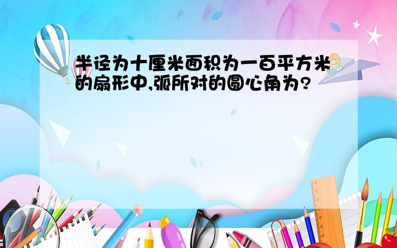 半径为十厘米面积为一百平方米的扇形中,弧所对的圆心角为?