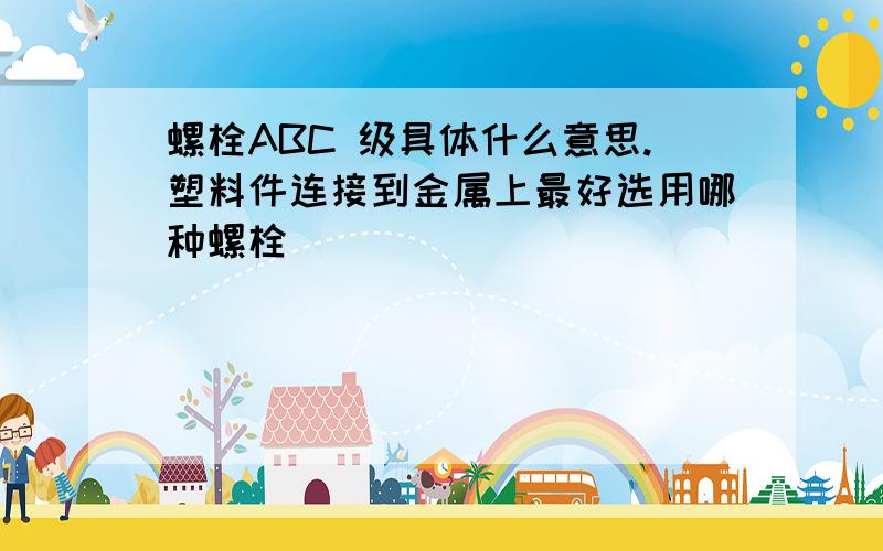 螺栓ABC 级具体什么意思.塑料件连接到金属上最好选用哪种螺栓