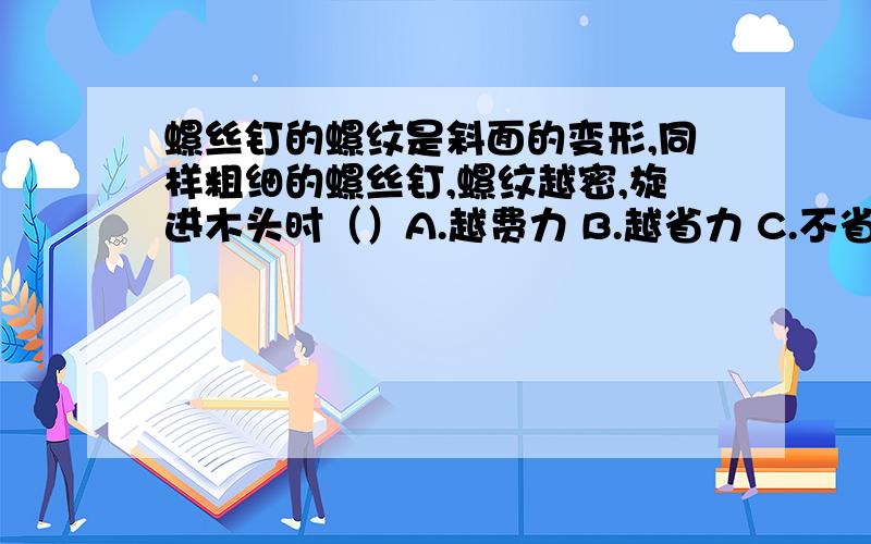 螺丝钉的螺纹是斜面的变形,同样粗细的螺丝钉,螺纹越密,旋进木头时（）A.越费力 B.越省力 C.不省力也不费力