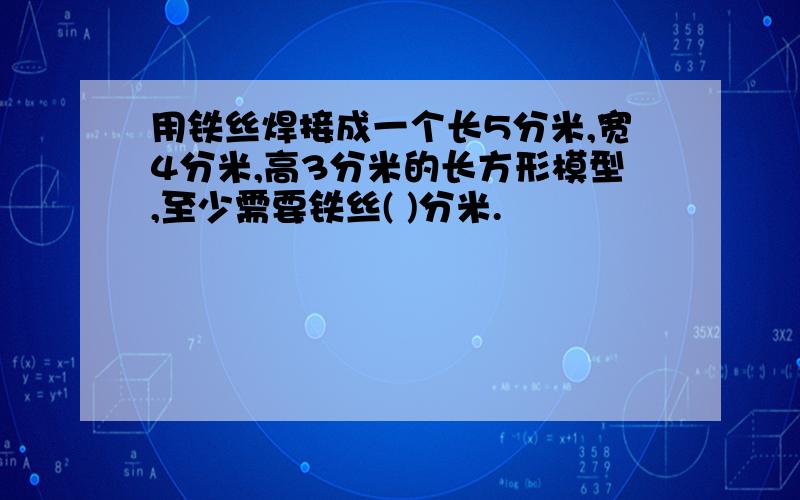 用铁丝焊接成一个长5分米,宽4分米,高3分米的长方形模型,至少需要铁丝( )分米.