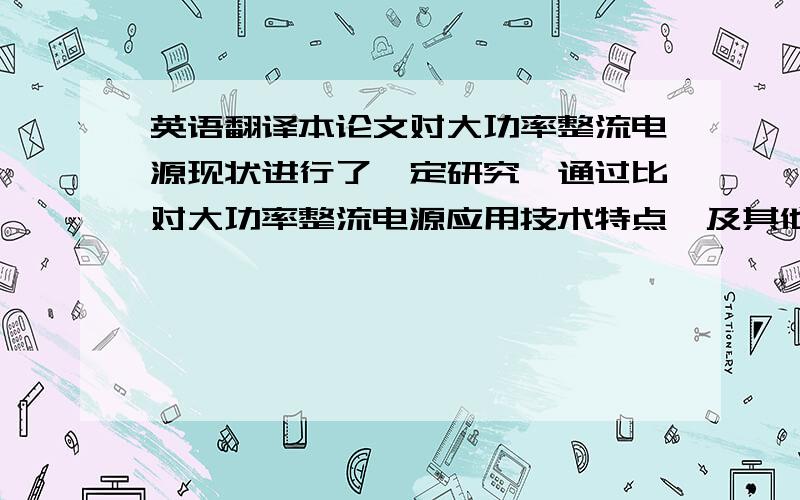 英语翻译本论文对大功率整流电源现状进行了一定研究,通过比对大功率整流电源应用技术特点,及其他拓扑电路的应用优势,论文中提出了适用于大功率整流电源的方案.本设计是应用DSP芯片控