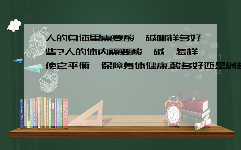 人的身体里需要酸、碱哪样多好些?人的体内需要酸、碱,怎样使它平衡,保障身体健康.酸多好还是碱多好?