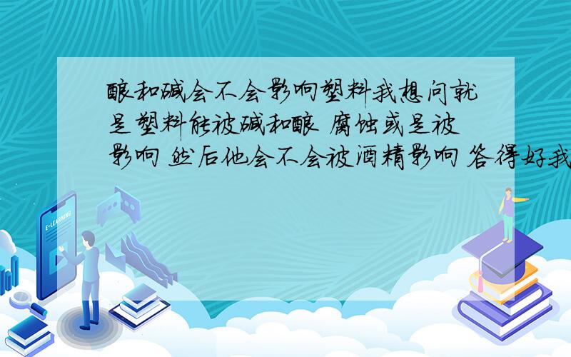 酸和碱会不会影响塑料我想问就是塑料能被碱和酸 腐蚀或是被影响 然后他会不会被酒精影响 答得好我加分