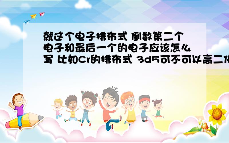 就这个电子排布式 倒数第二个电子和最后一个的电子应该怎么写 比如Cr的排布式 3d5可不可以高二化学求解 就这个电子排布式 倒数第二个电子和最后一个的电子应该怎么写 比如Cr的排布式 3d