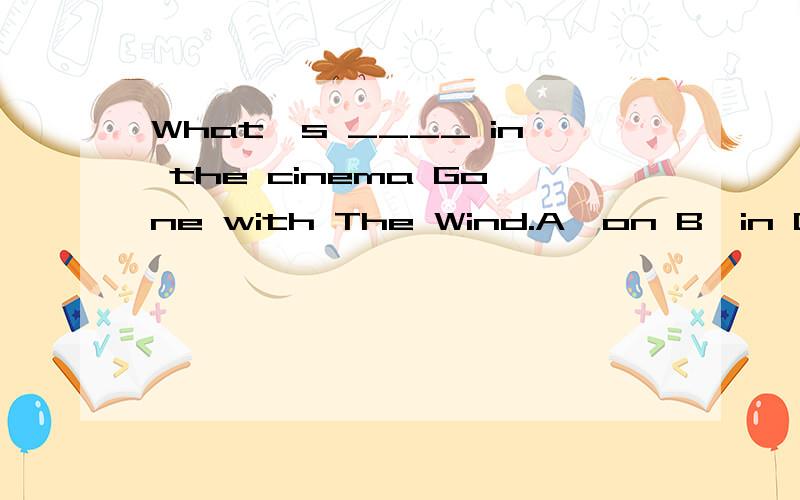 What's ____ in the cinema Gone with The Wind.A、on B、in C、of D、at