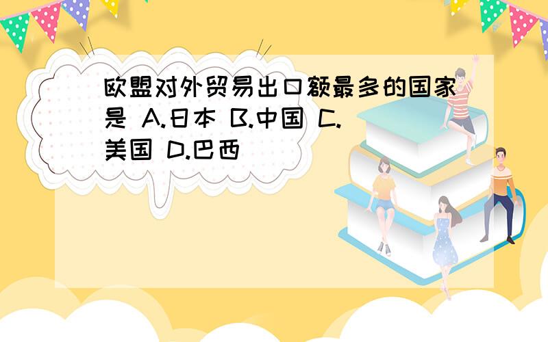 欧盟对外贸易出口额最多的国家是 A.日本 B.中国 C.美国 D.巴西