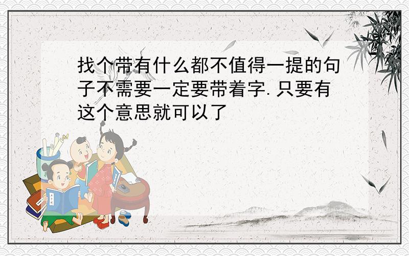 找个带有什么都不值得一提的句子不需要一定要带着字.只要有这个意思就可以了