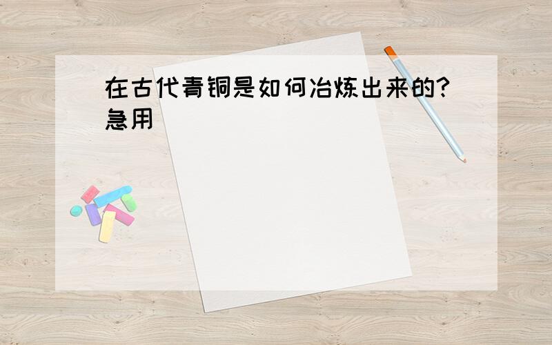 在古代青铜是如何冶炼出来的?急用