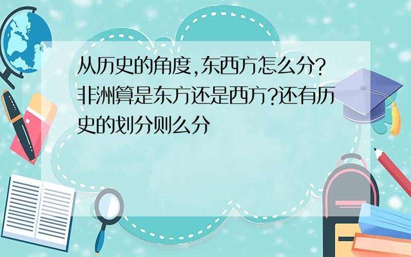 从历史的角度,东西方怎么分?非洲算是东方还是西方?还有历史的划分则么分