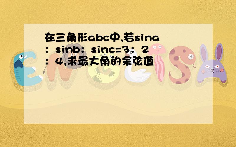 在三角形abc中,若sina：sinb：sinc=3：2：4,求最大角的余弦值