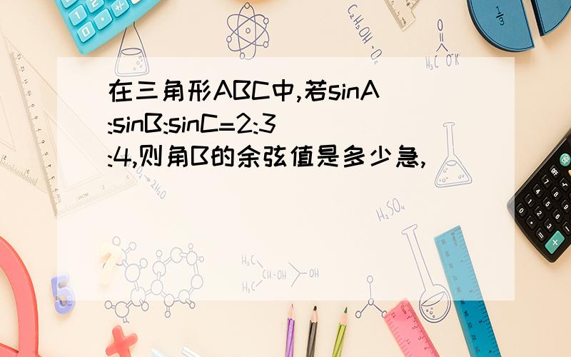 在三角形ABC中,若sinA:sinB:sinC=2:3:4,则角B的余弦值是多少急,